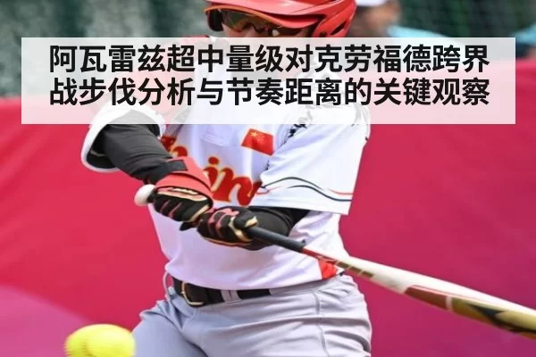 阿瓦雷兹超中量级对克劳福德跨界战步伐分析与节奏距离的关键观察
